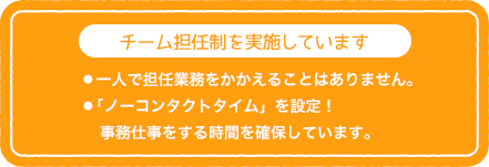 チーム担任制を実施しています 一人で担任業務を抱えることはありません。「ノーコンタクトタイム」を設定！事務仕事をする時間を確保しています。